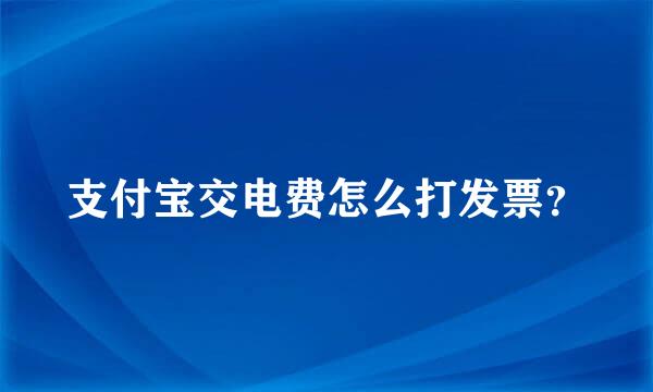 支付宝交电费怎么打发票？