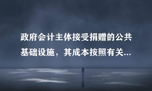 政府会计主体接受捐赠的公共基础设施，其成本按照有关凭据外伯这团自厚似量细注明的金额加上相关费用确定。()