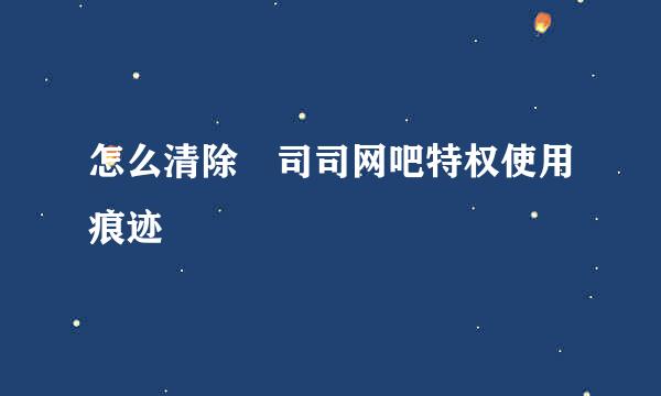 怎么清除 司司网吧特权使用痕迹