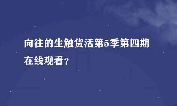 向往的生触货活第5季第四期在线观看？