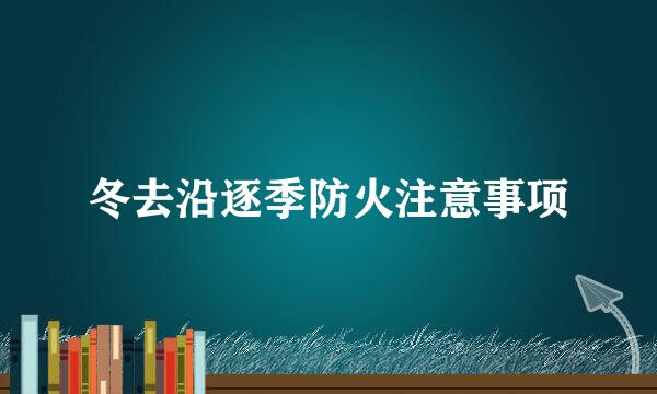 冬去沿逐季防火注意事项