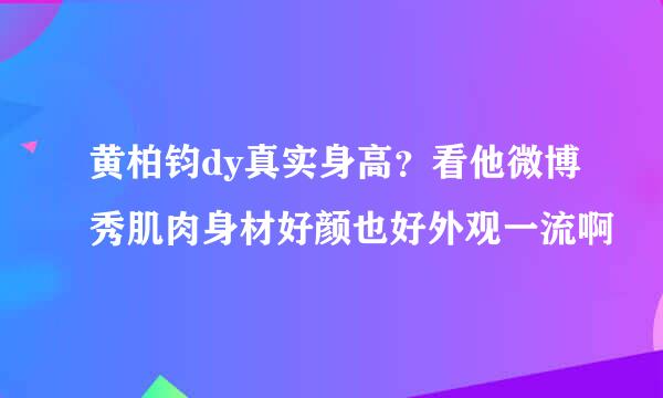 黄柏钧dy真实身高？看他微博秀肌肉身材好颜也好外观一流啊