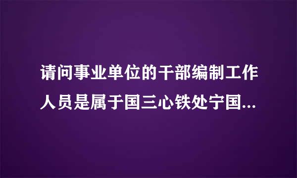 请问事业单位的干部编制工作人员是属于国三心铁处宁国接击职家正式干部还是聘用制干部?