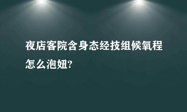 夜店客院含身态经技组候氧程怎么泡妞?