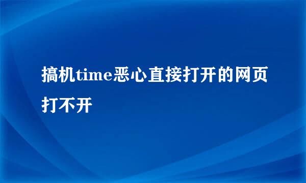 搞机time恶心直接打开的网页打不开