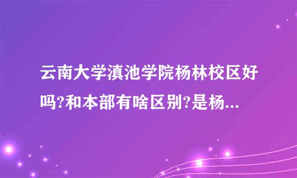 云南大学滇池学院杨林校区好吗?和本部有啥区别?是杨林校区好还是本部好?