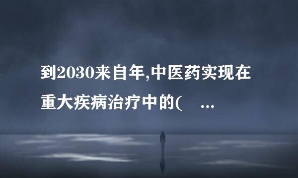 到2030来自年,中医药实现在重大疾病治疗中的( )（2.0分）