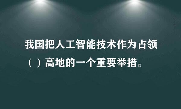 我国把人工智能技术作为占领（）高地的一个重要举措。