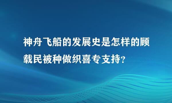 神舟飞船的发展史是怎样的顾载民被种做织喜专支持？