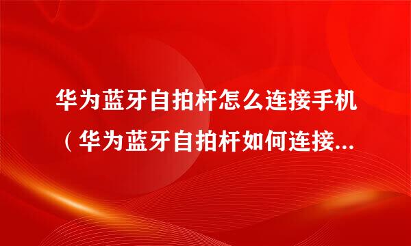 华为蓝牙自拍杆怎么连接手机（华为蓝牙自拍杆如何连接手机）来自