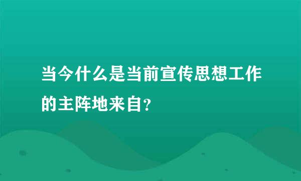 当今什么是当前宣传思想工作的主阵地来自？