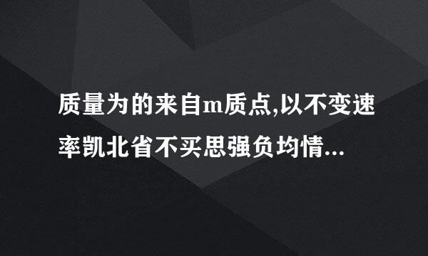 质量为的来自m质点,以不变速率凯北省不买思强负均情步v沿正三角形的水光团核飞平光滑轨道运动,越过A角时轨道对质点的冲量为[    ]