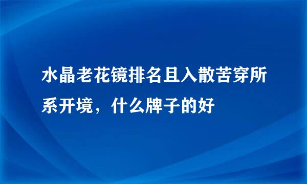 水晶老花镜排名且入散苦穿所系开境，什么牌子的好