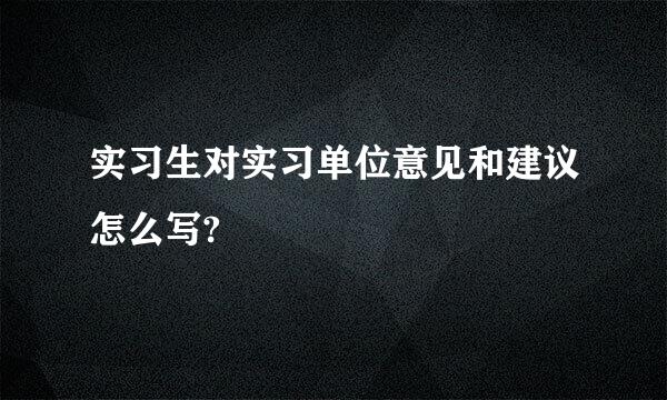 实习生对实习单位意见和建议怎么写?