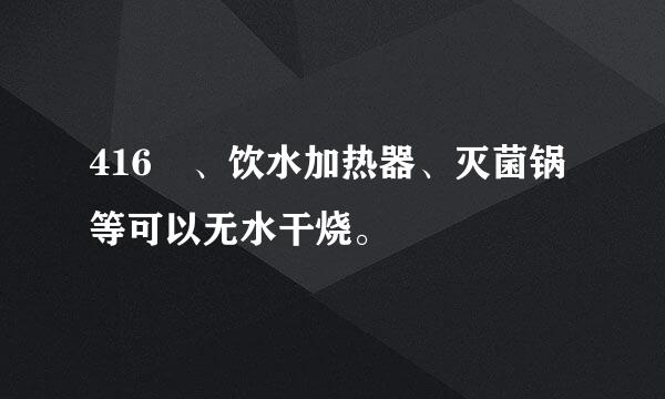 416 、饮水加热器、灭菌锅等可以无水干烧。