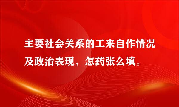 主要社会关系的工来自作情况及政治表现，怎药张么填。