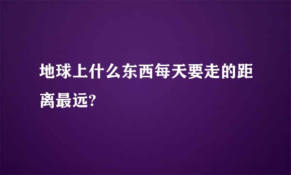 地球上什么东西每天要走的距离最远?