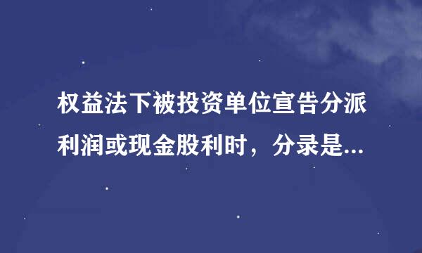 权益法下被投资单位宣告分派利润或现金股利时，分录是（  ）.   贷：长期股权投资——损益调整    贷...