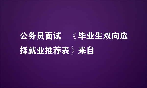 公务员面试 《毕业生双向选择就业推荐表》来自