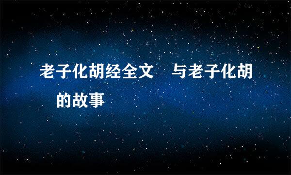 老子化胡经全文 与老子化胡 的故事