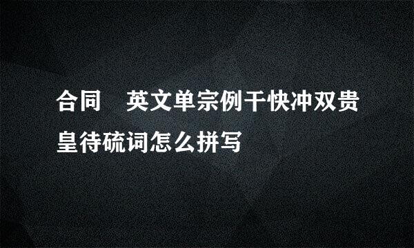 合同 英文单宗例干快冲双贵皇待硫词怎么拼写