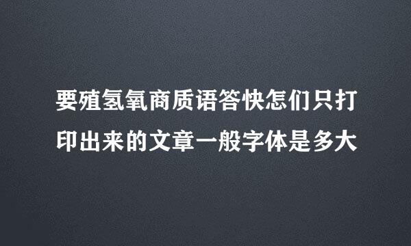 要殖氢氧商质语答快怎们只打印出来的文章一般字体是多大