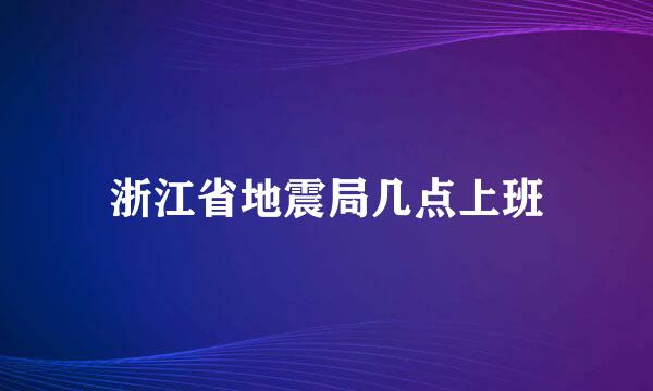 浙江省地震局几点上班