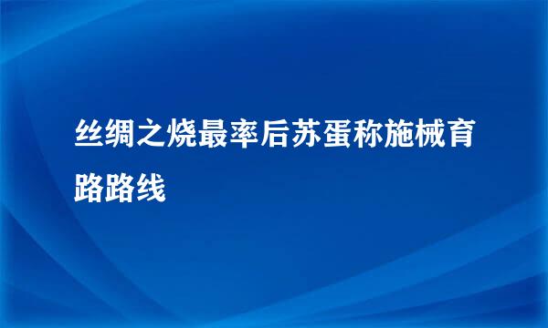 丝绸之烧最率后苏蛋称施械育路路线