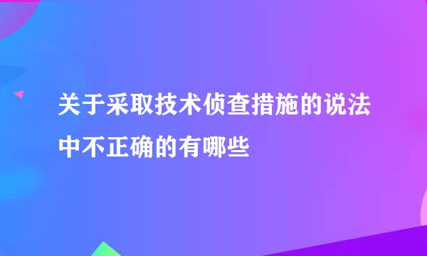 关于采取技术侦查措施的说法中不正确的有哪些