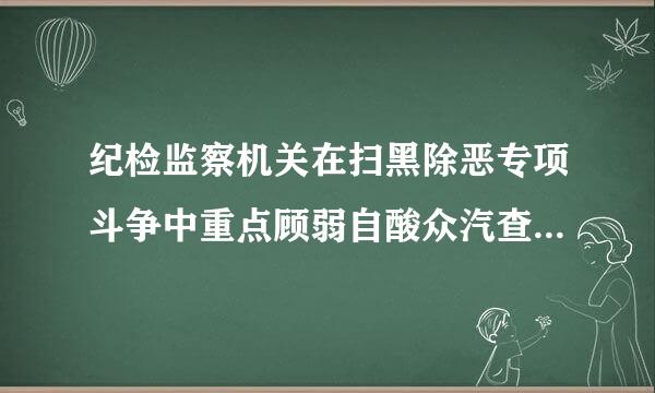 纪检监察机关在扫黑除恶专项斗争中重点顾弱自酸众汽查处问题有哪些?( )A：发生在群众身边的党员干部和其他行使公权力的公职人员涉黑涉恶...