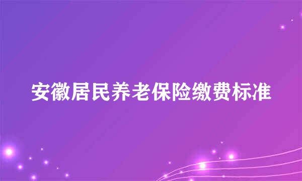 安徽居民养老保险缴费标准