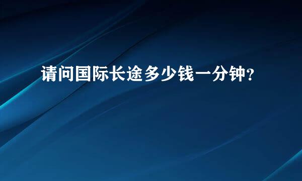 请问国际长途多少钱一分钟？