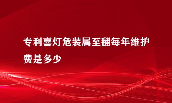 专利喜灯危装属至翻每年维护费是多少