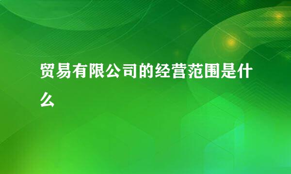 贸易有限公司的经营范围是什么