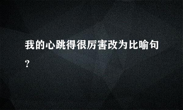 我的心跳得很厉害改为比喻句？