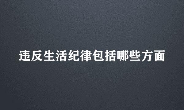 违反生活纪律包括哪些方面