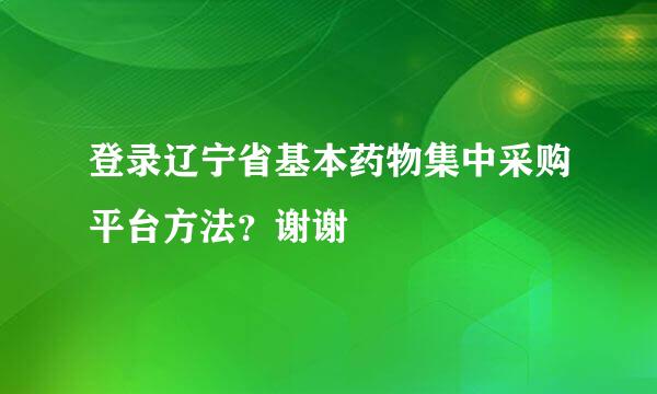 登录辽宁省基本药物集中采购平台方法？谢谢