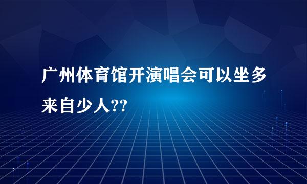 广州体育馆开演唱会可以坐多来自少人??