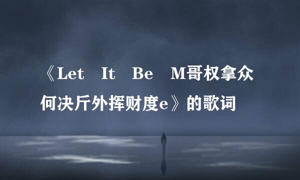 《Let It Be M哥权拿众何决斤外挥财度e》的歌词