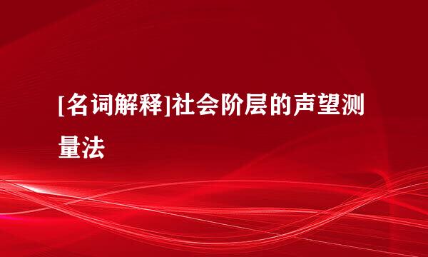 [名词解释]社会阶层的声望测量法