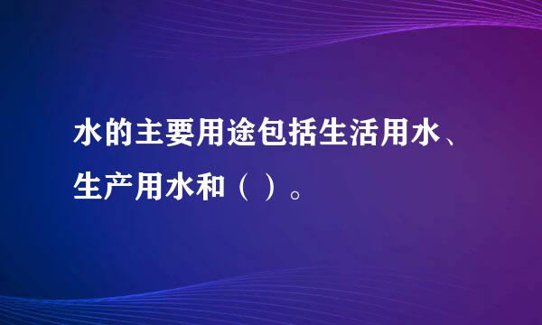 水的主要用途包括生活用水、生产用水和（）。