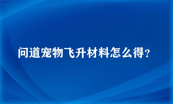 问道宠物飞升材料怎么得？