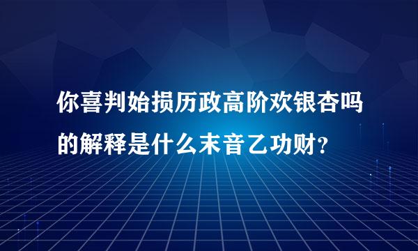 你喜判始损历政高阶欢银杏吗的解释是什么末音乙功财？