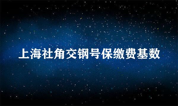 上海社角交钢号保缴费基数