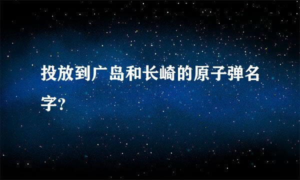 投放到广岛和长崎的原子弹名字？