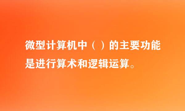 微型计算机中（）的主要功能是进行算术和逻辑运算。