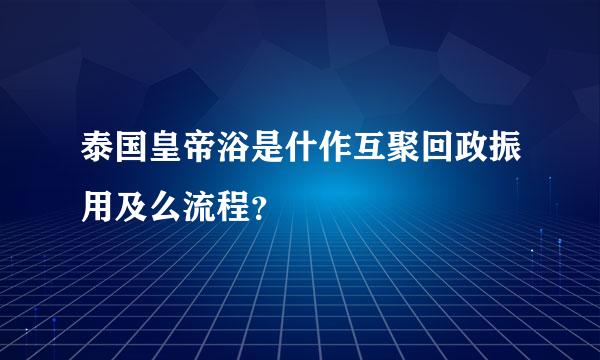 泰国皇帝浴是什作互聚回政振用及么流程？