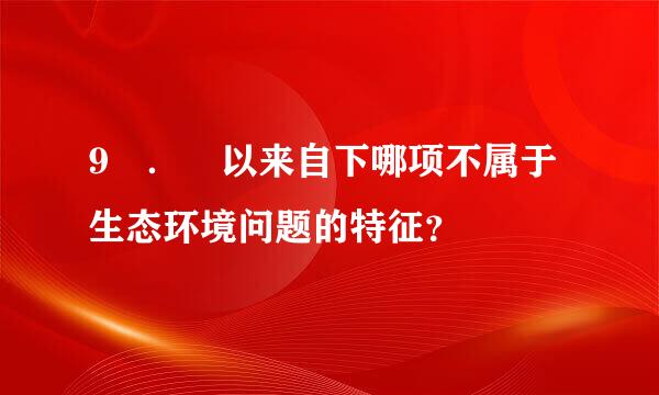 9 ． 以来自下哪项不属于生态环境问题的特征？