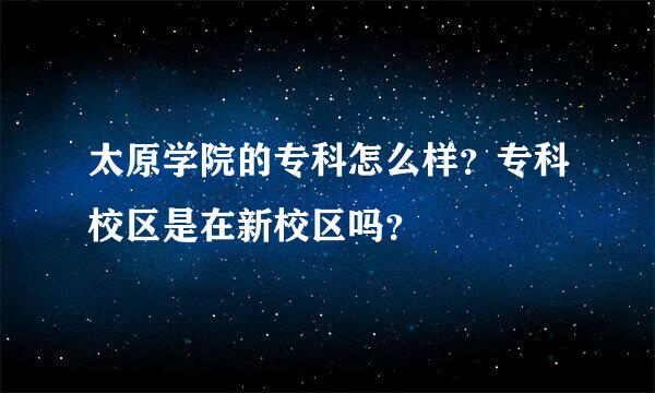 太原学院的专科怎么样？专科校区是在新校区吗？