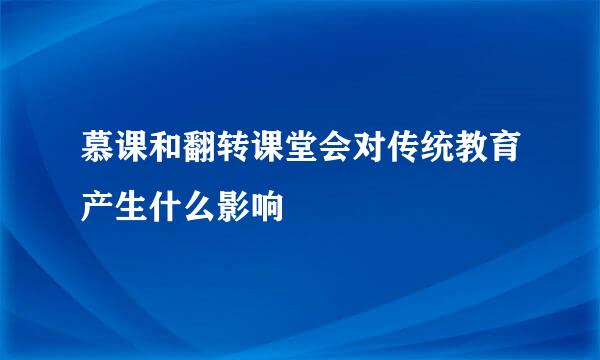 慕课和翻转课堂会对传统教育产生什么影响